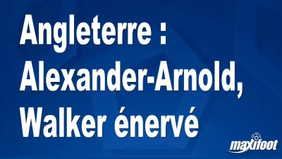 Angleterre : Alexander-Arnold, Walker énervé