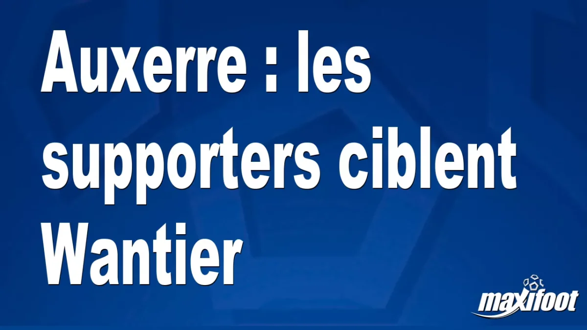 Auxerre : les supporters ciblent Wantier