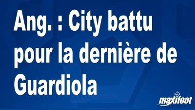 Ang. : City battu pour la dernière de Guardiola
