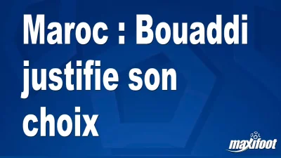 Maroc : Bouaddi justifie son choix