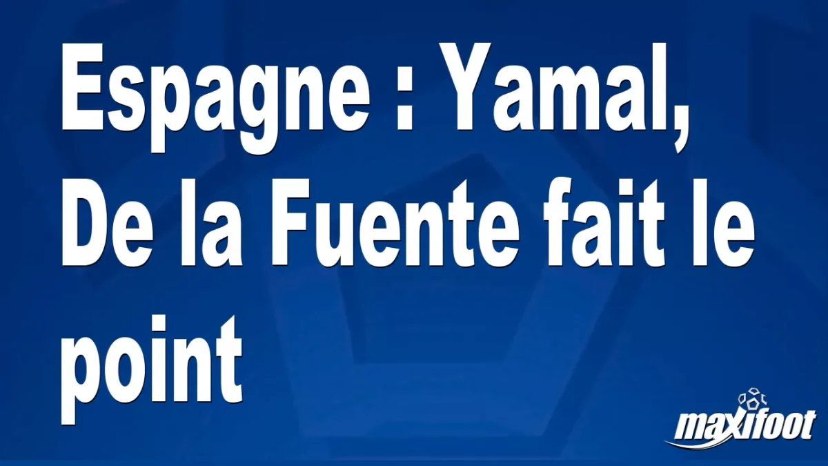 Espagne : Yamal, De la Fuente fait le point