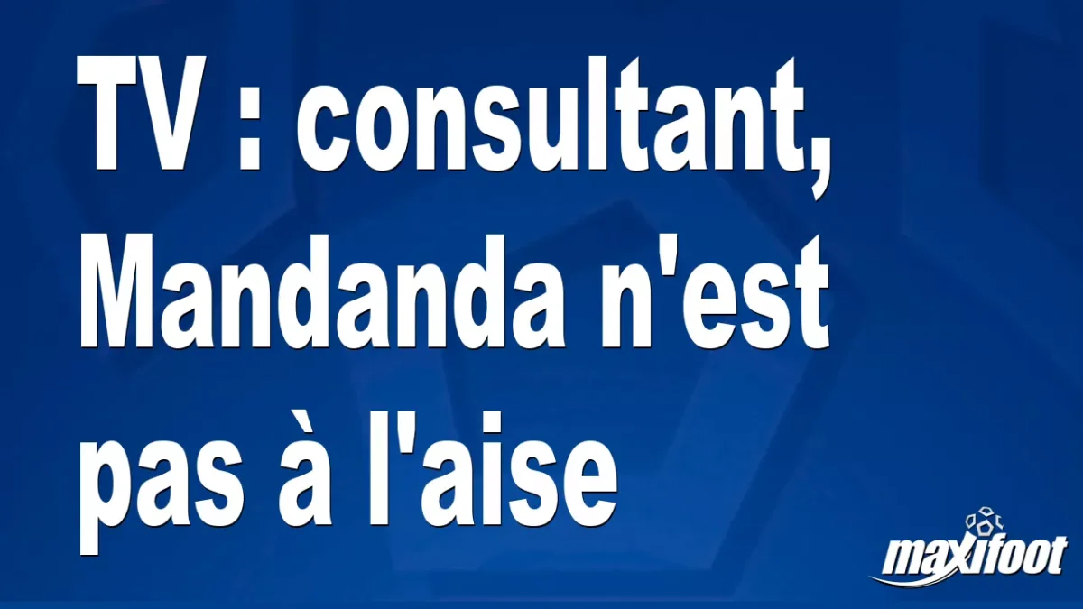 TV : consultant, Mandanda n'est pas à l'aise