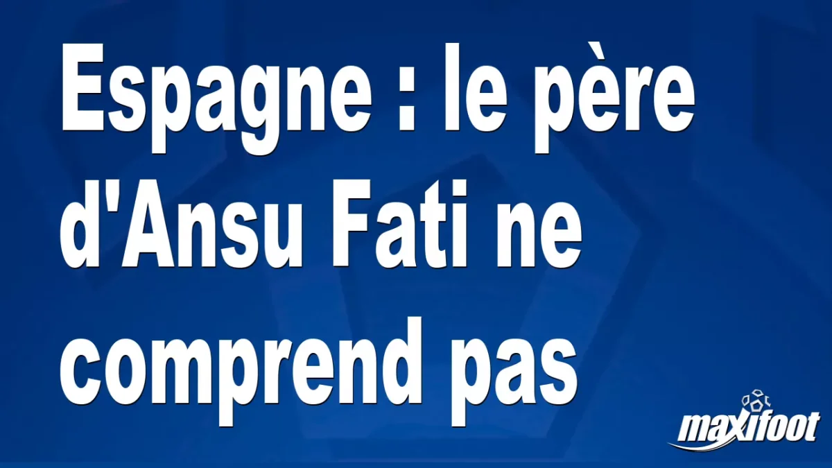 Espagne : le père d'Ansu Fati ne comprend pas