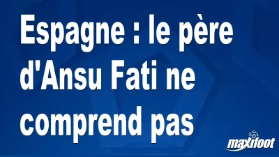 Espagne : le père d'Ansu Fati ne comprend pas