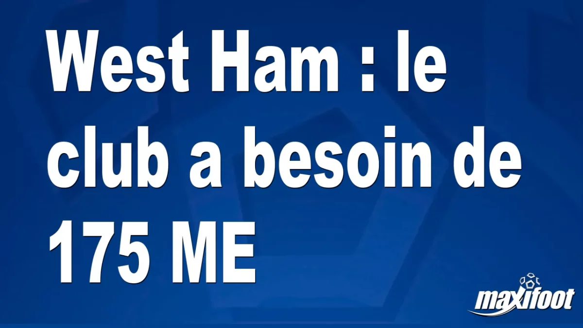 Mercato West Ham : le club a besoin de 175 M€