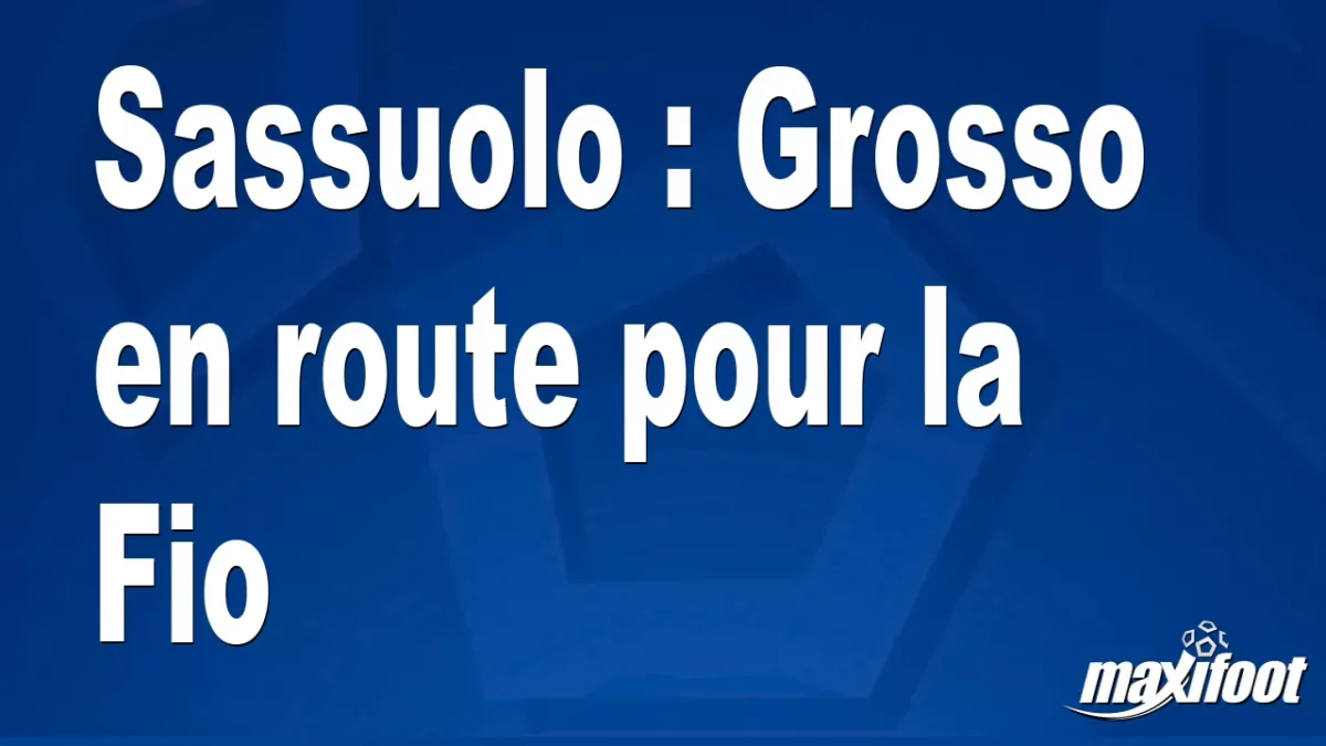 Mercato Sassuolo : Grosso en route pour la Fio