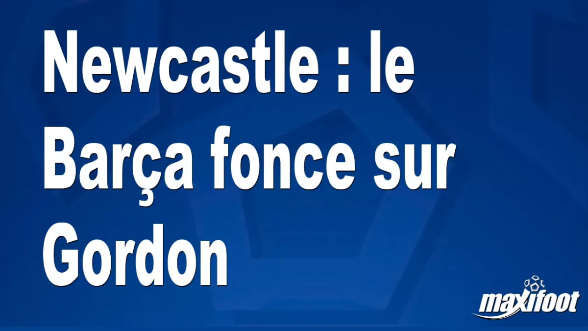 Mercato Newcastle : le Barça fonce sur Gordon