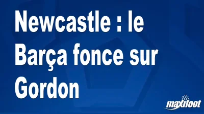Mercato Newcastle : le Barça fonce sur Gordon