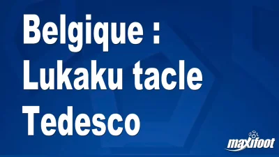 Belgique : Lukaku tacle Tedesco