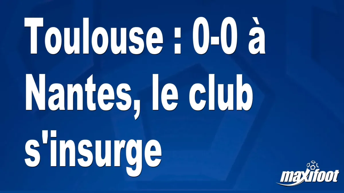 Toulouse : 0-0 à Nantes, le club s'insurge