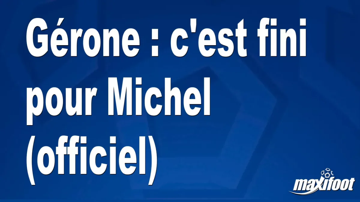 Mercato Gérone : c'est fini pour Michel (officiel)
