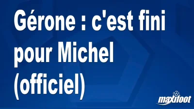 Mercato Gérone : c'est fini pour Michel (officiel)