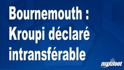Mercato Bournemouth : Kroupi déclaré intransférable