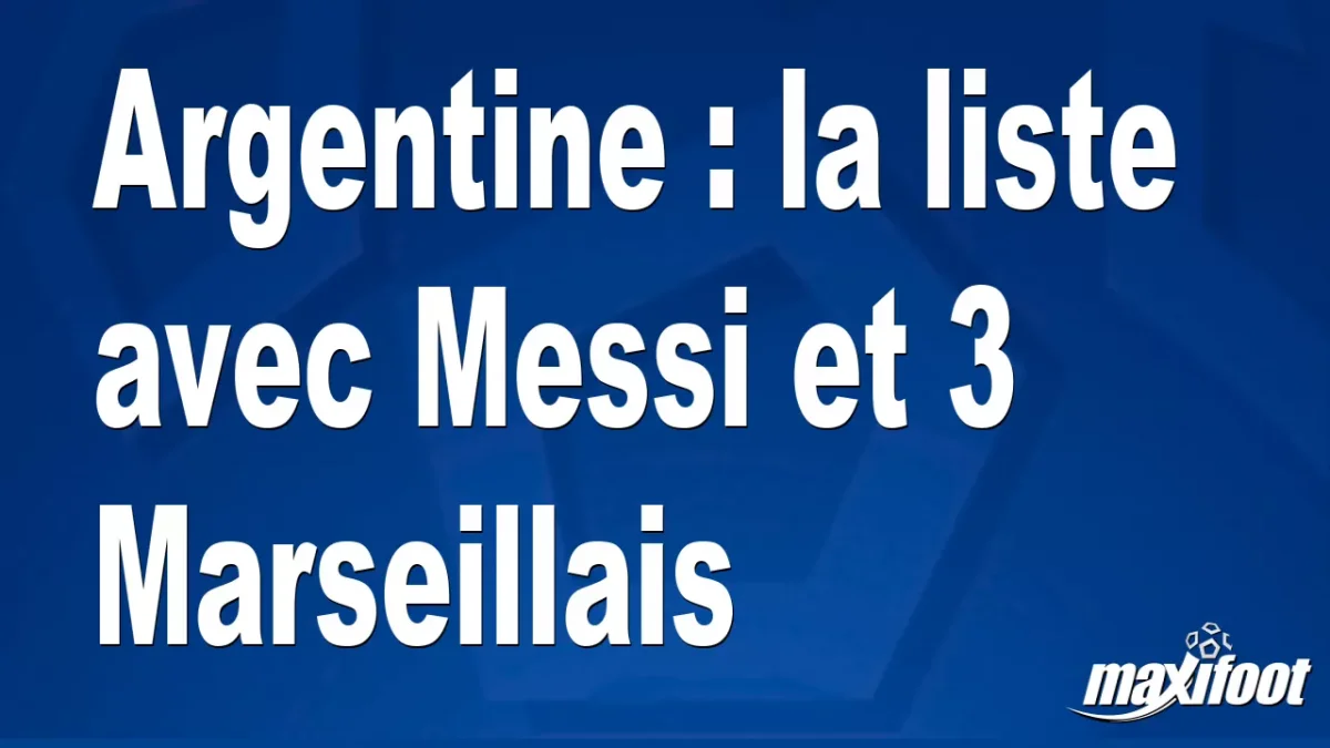 Argentine : la liste avec Messi et 3 Marseillais