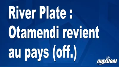 Mercato River Plate : Otamendi revient au pays (off.)