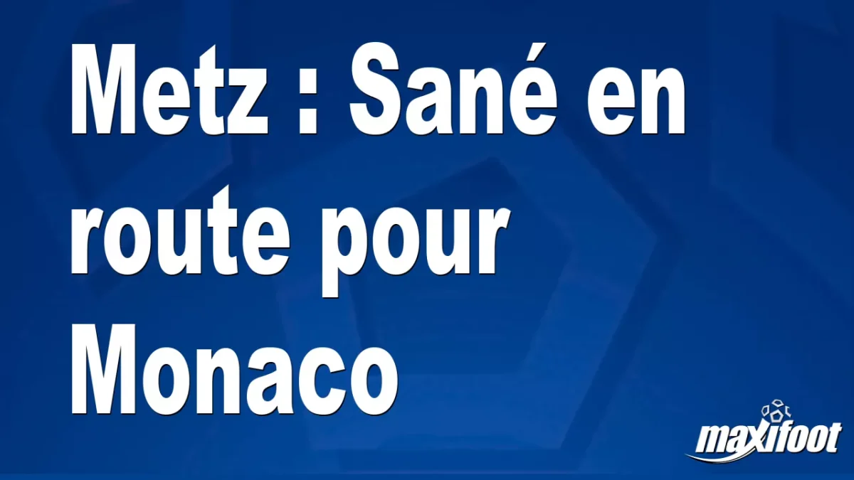 Mercato Metz : Sané en route pour Monaco