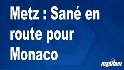 Mercato Metz : Sané en route pour Monaco