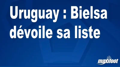 Uruguay : Bielsa dévoile sa liste