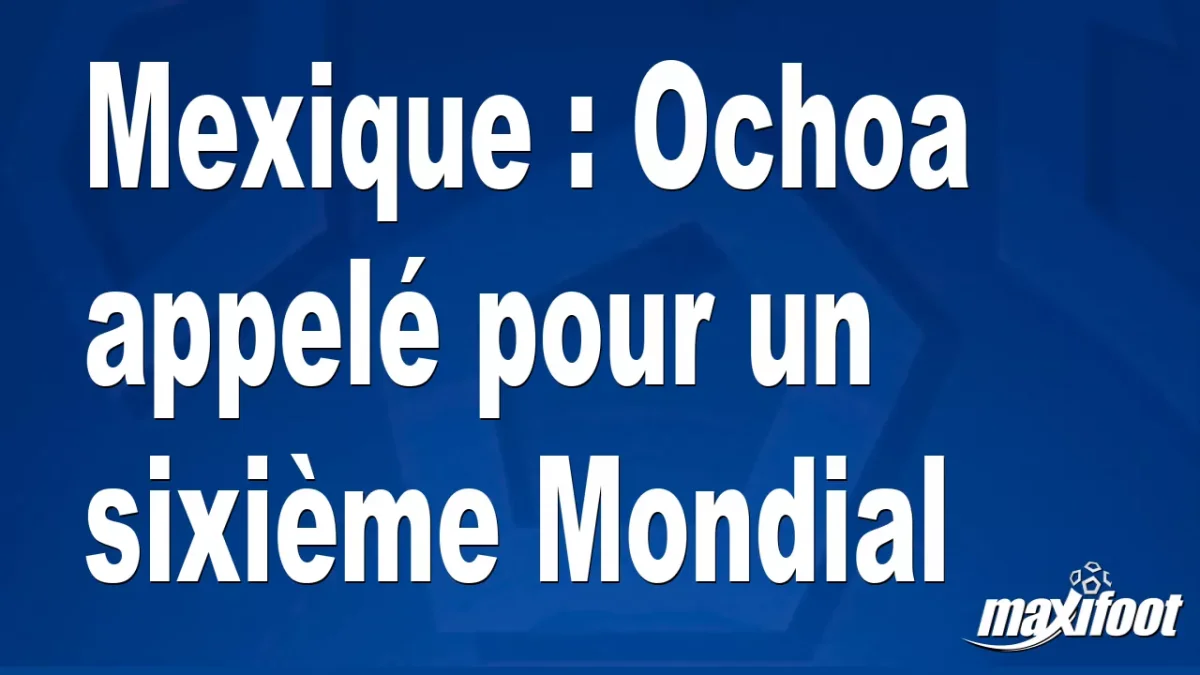 Mexique : Ochoa appelé pour un sixième Mondial