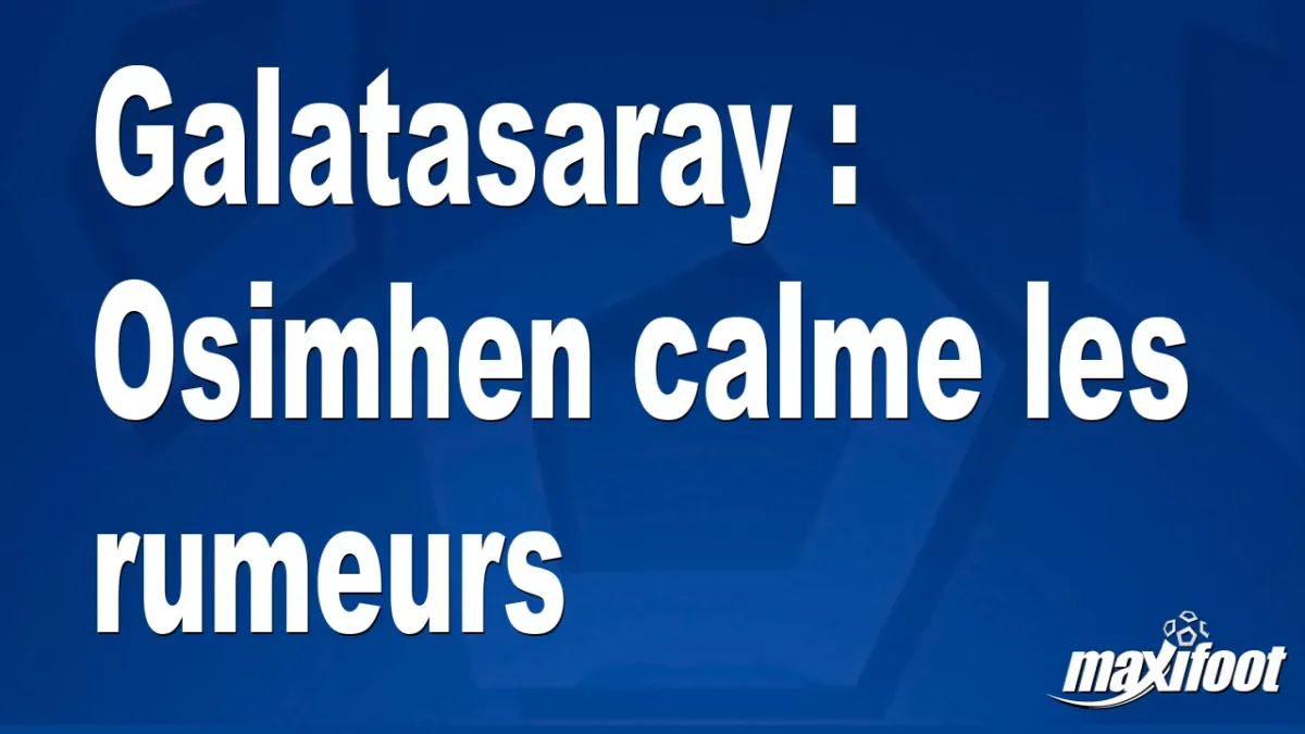 Galatasaray : Osimhen calme les rumeurs