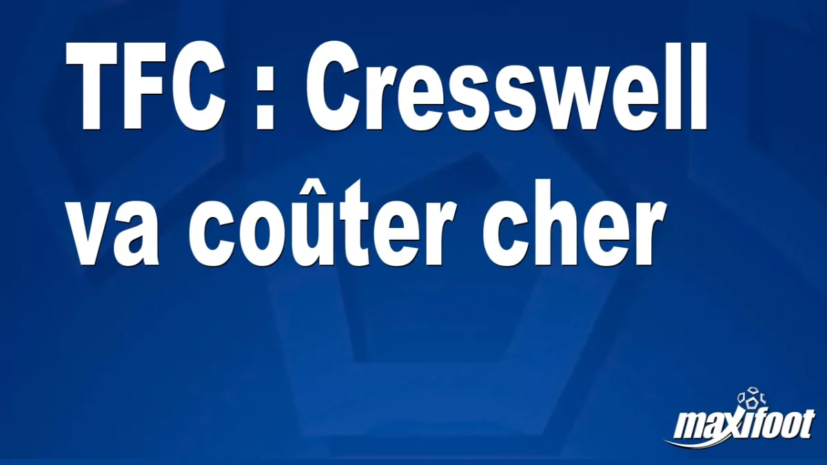 Mercato TFC : Cresswell va coûter cher