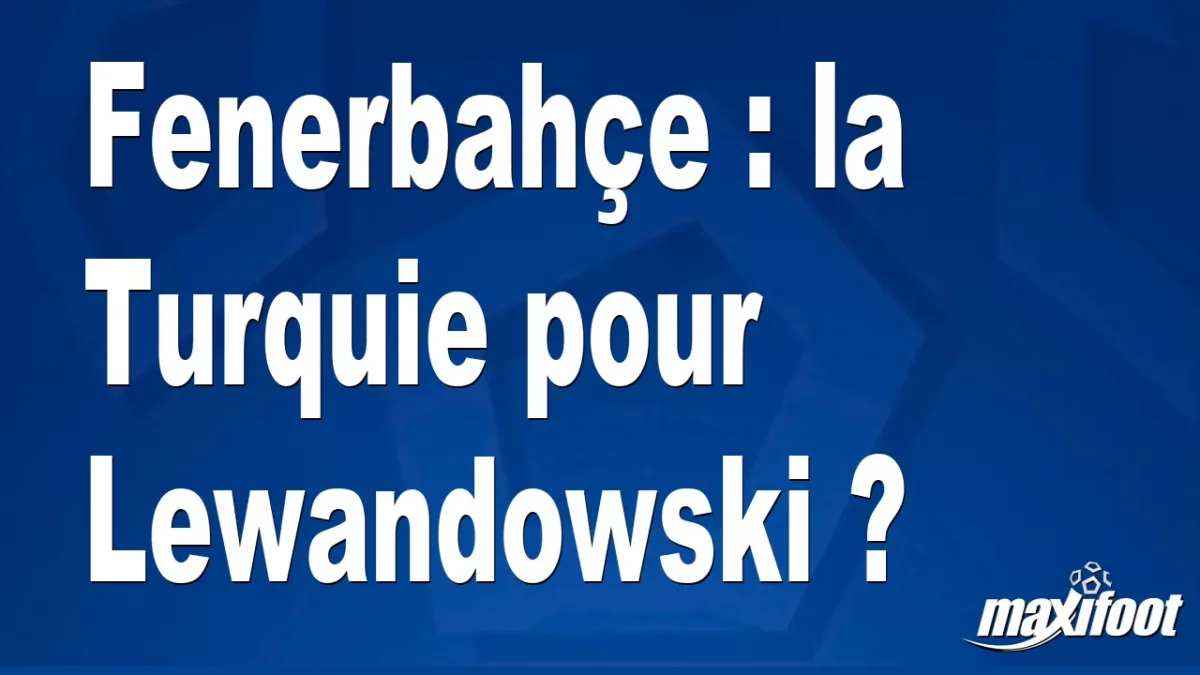 Mercato Fenerbahçe : la Turquie pour Lewandowski ?