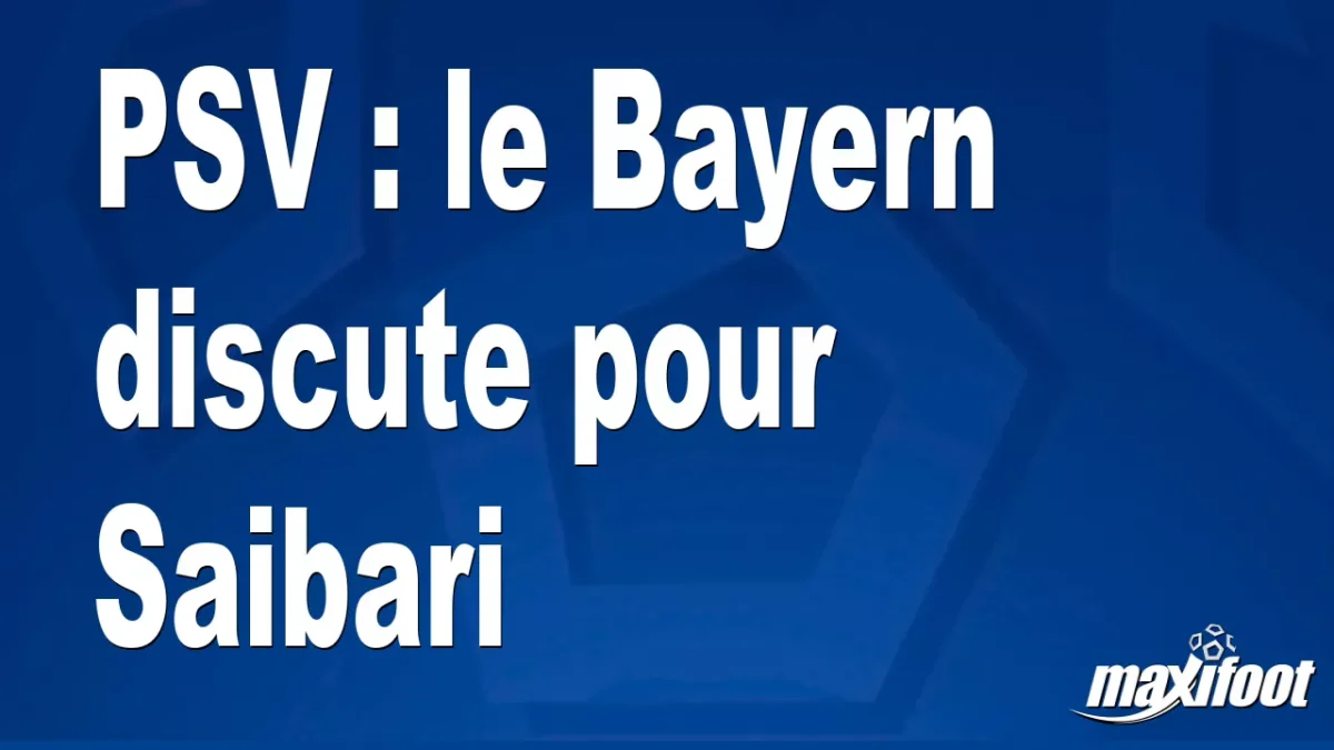 Mercato PSV : le Bayern discute pour Saibari
