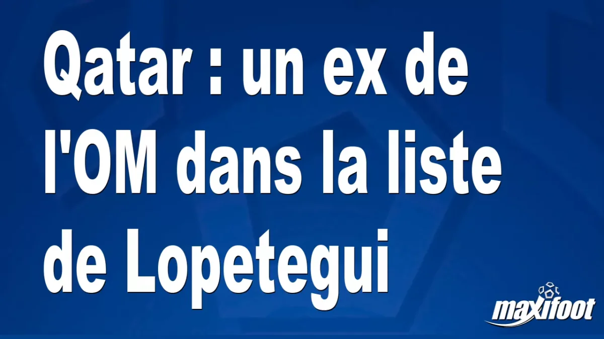 Qatar : un ex de l'OM dans la liste de Lopetegui