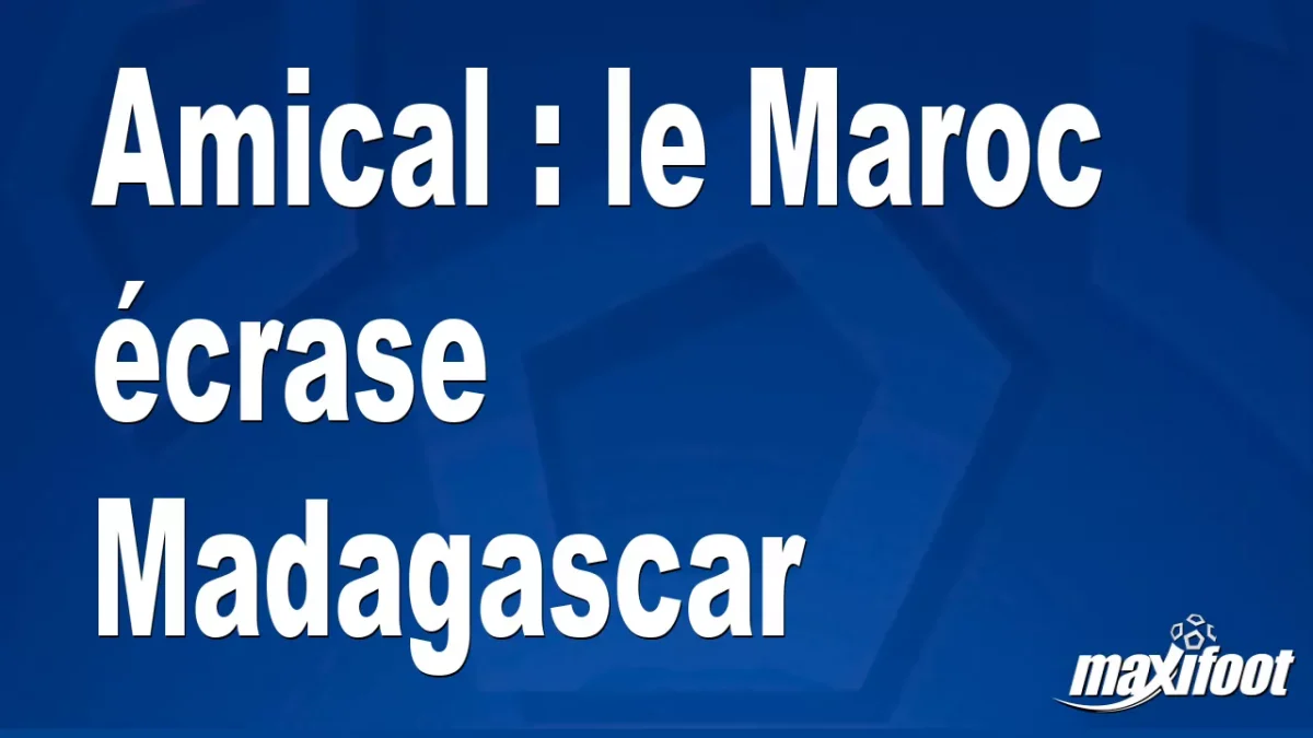 Amical : le Maroc écrase Madagascar