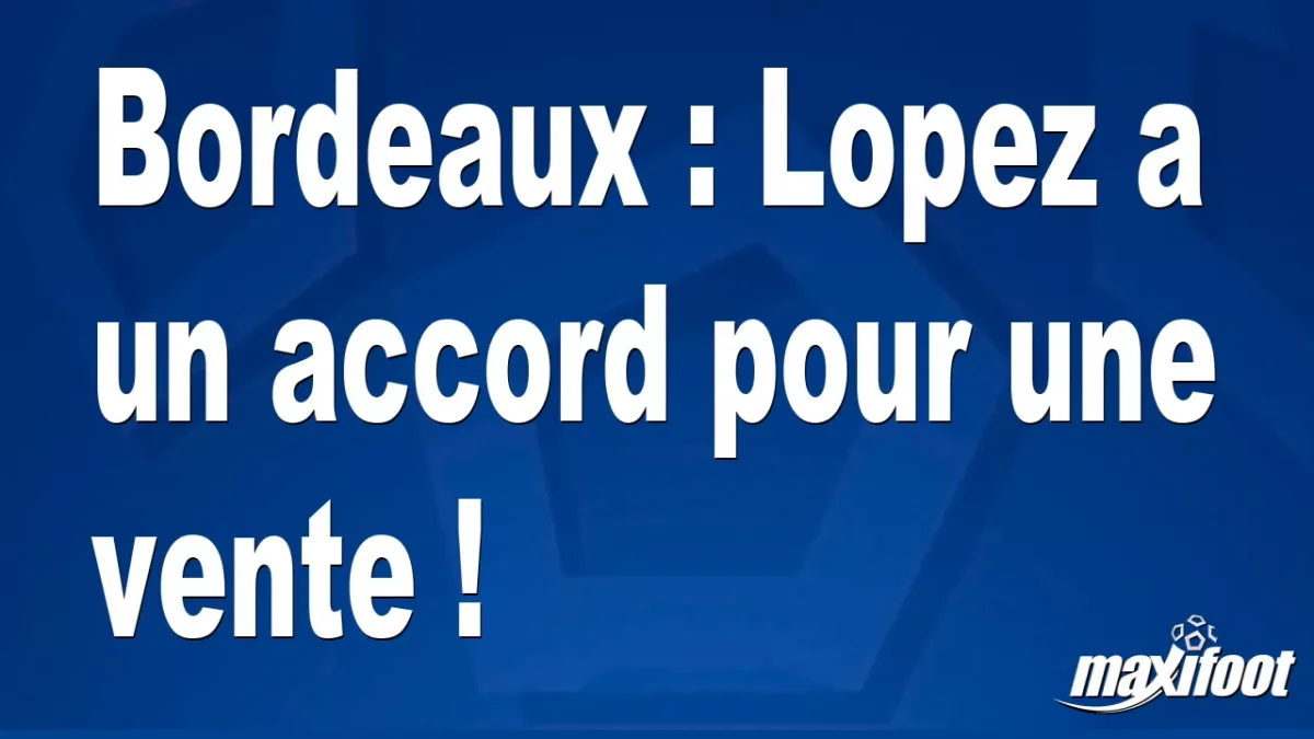 Bordeaux : Lopez a un accord pour une vente