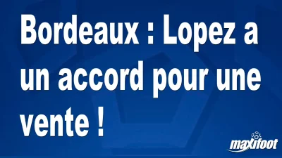Bordeaux : Lopez a un accord pour une vente