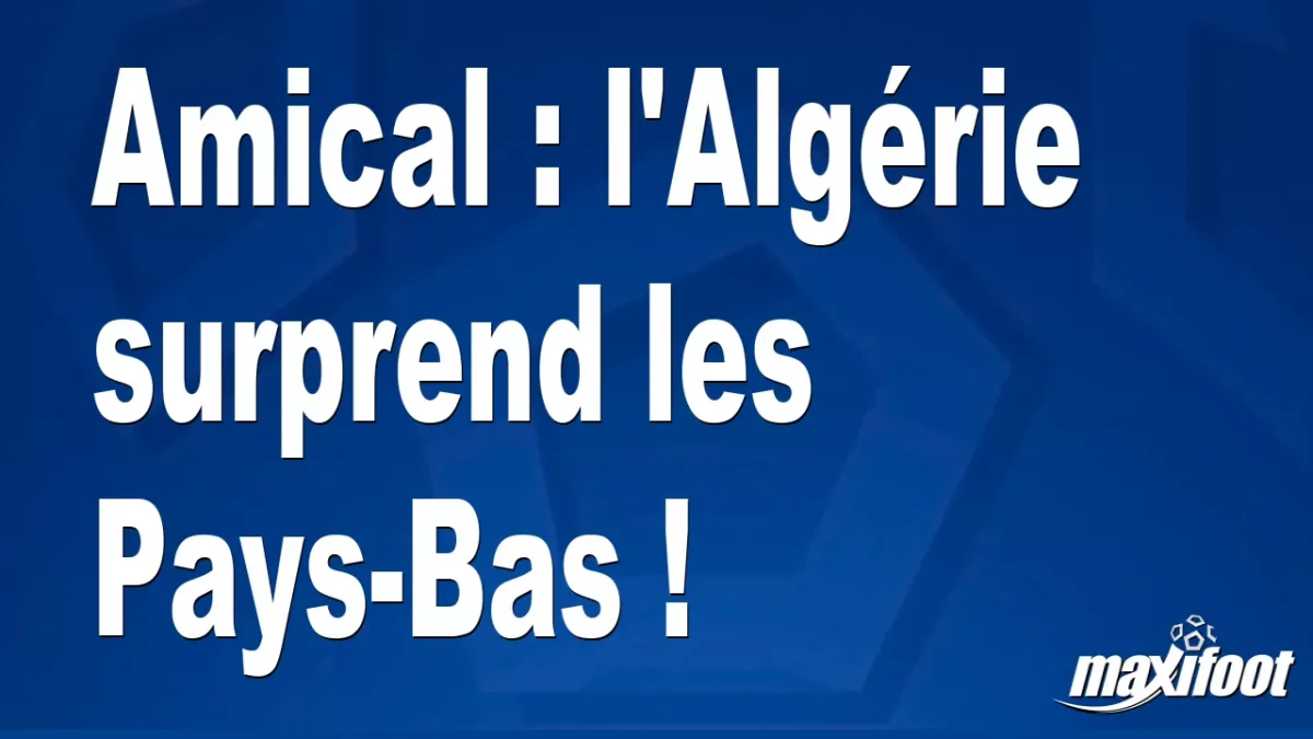 Amical : l'Algérie surprend les Pays-Bas !
