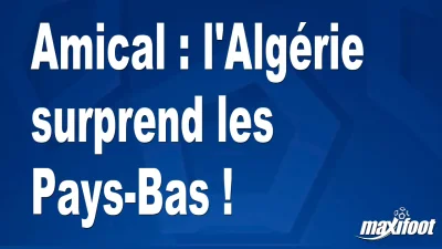 Amical : l'Algérie surprend les Pays-Bas !
