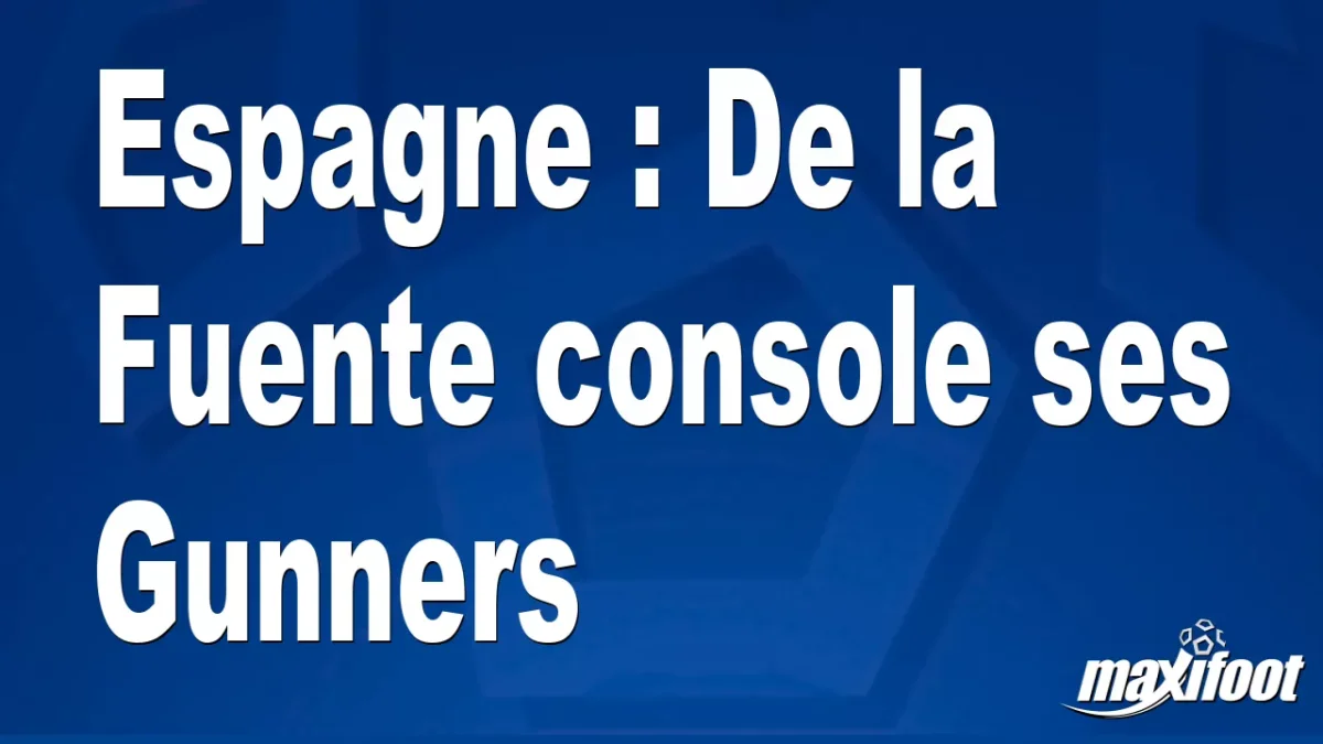 Espagne : De la Fuente console ses Gunners