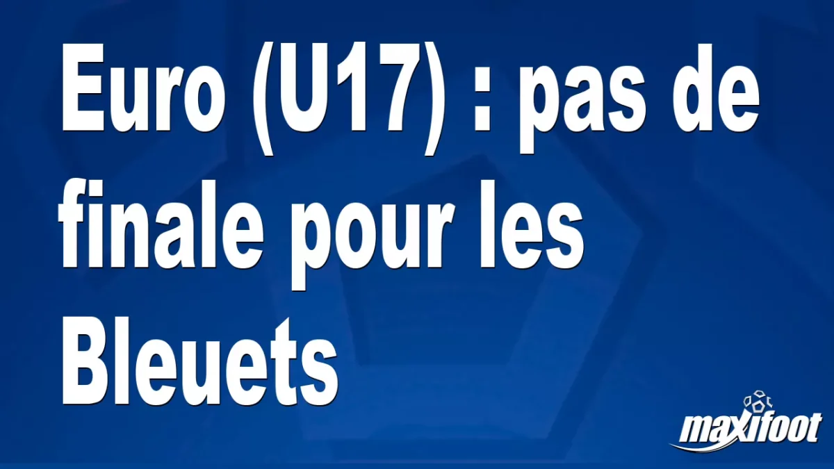 Euro (U17) : pas de finale pour les Bleuets