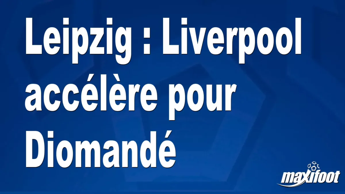 Mercato Leipzig : Liverpool accélère pour Diomandé