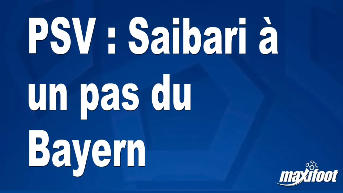 Mercato PSV : Saibari à un pas du Bayern