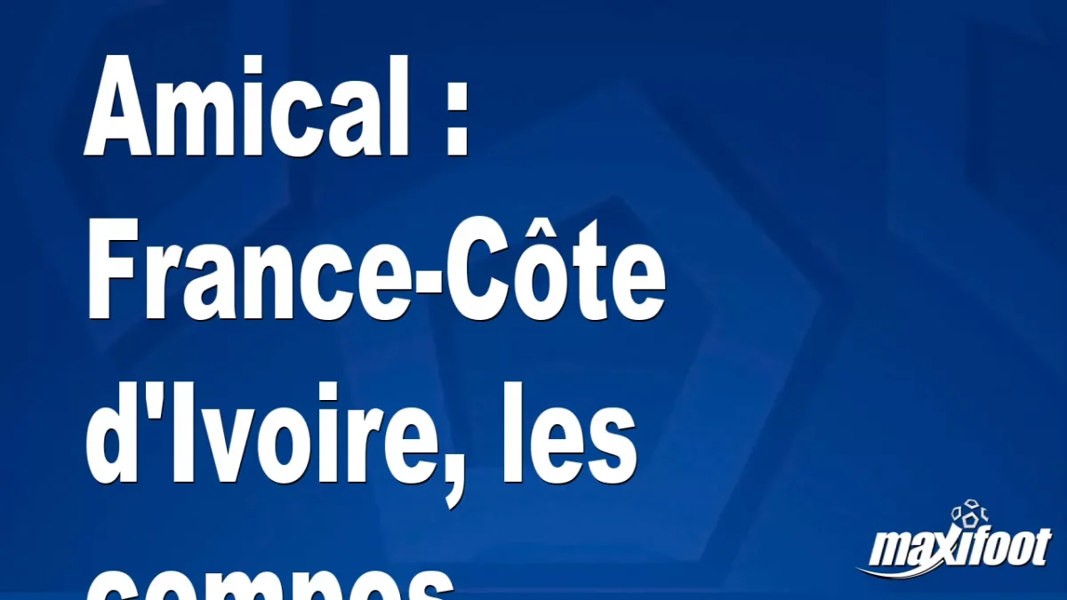 Amical : France-Côte d'Ivoire, les titulaires
