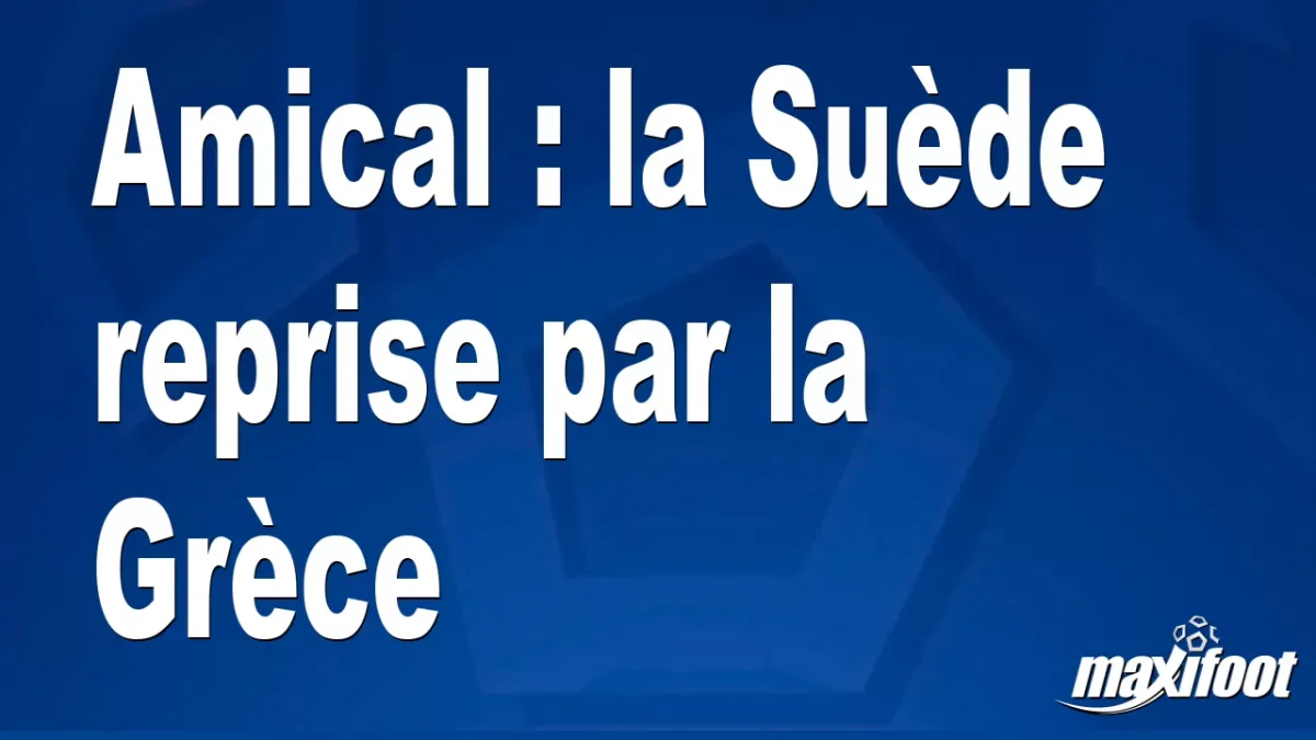 Amical : la Suède reprise par la Grèce