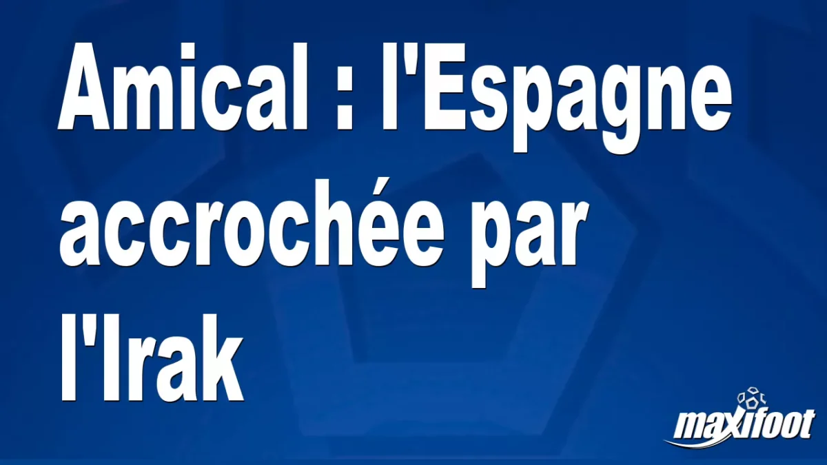Amical : l'Espagne accrochée par l'Irak