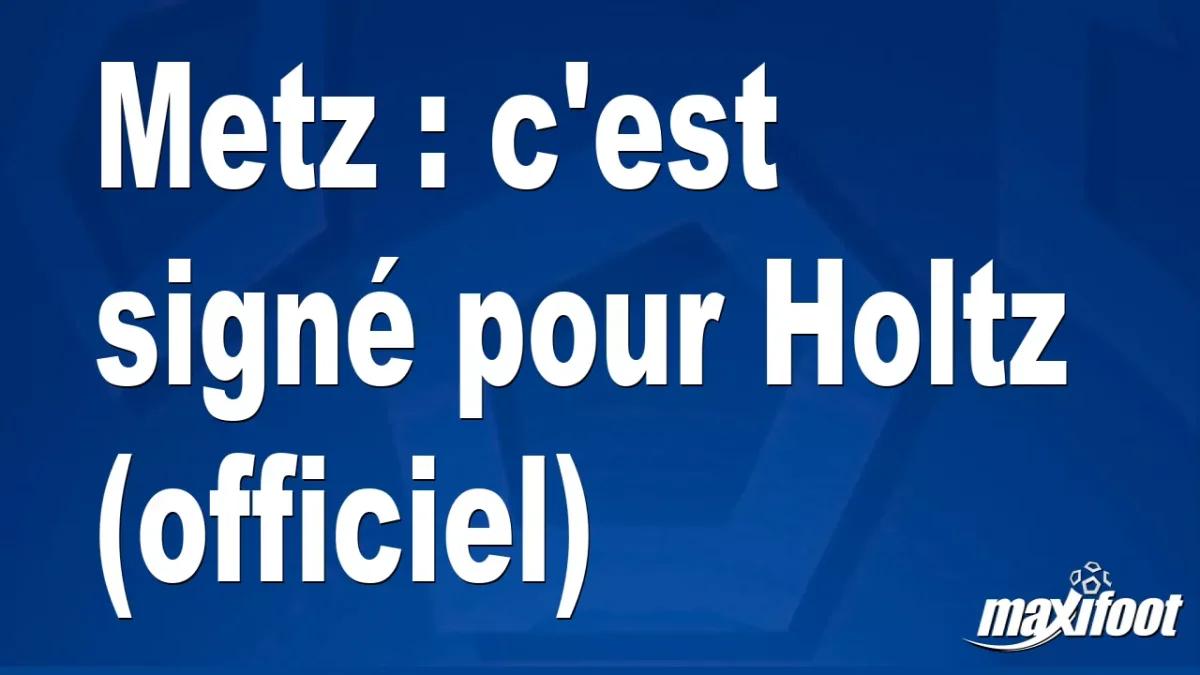 Mercato Metz : c'est signé pour Holtz (officiel)