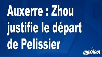 Mercato Auxerre : Zhou justifie le départ de Pelissier