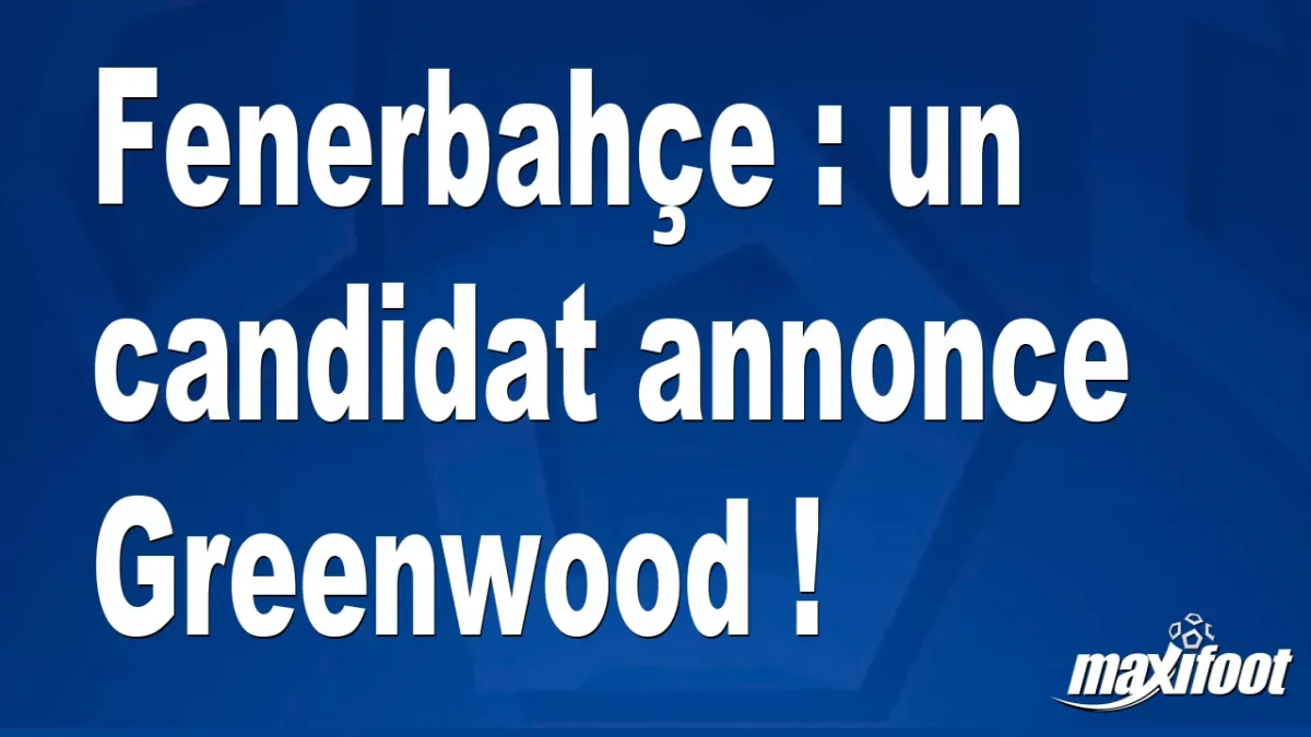 Mercato Fenerbahçe : un candidat annonce Greenwood !