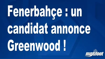 Mercato Fenerbahçe : un candidat annonce Greenwood !