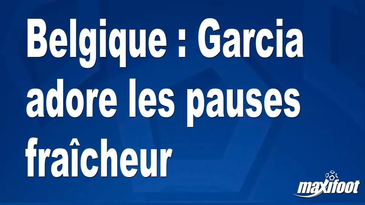 Belgique : Garcia adore les pauses fraîcheur