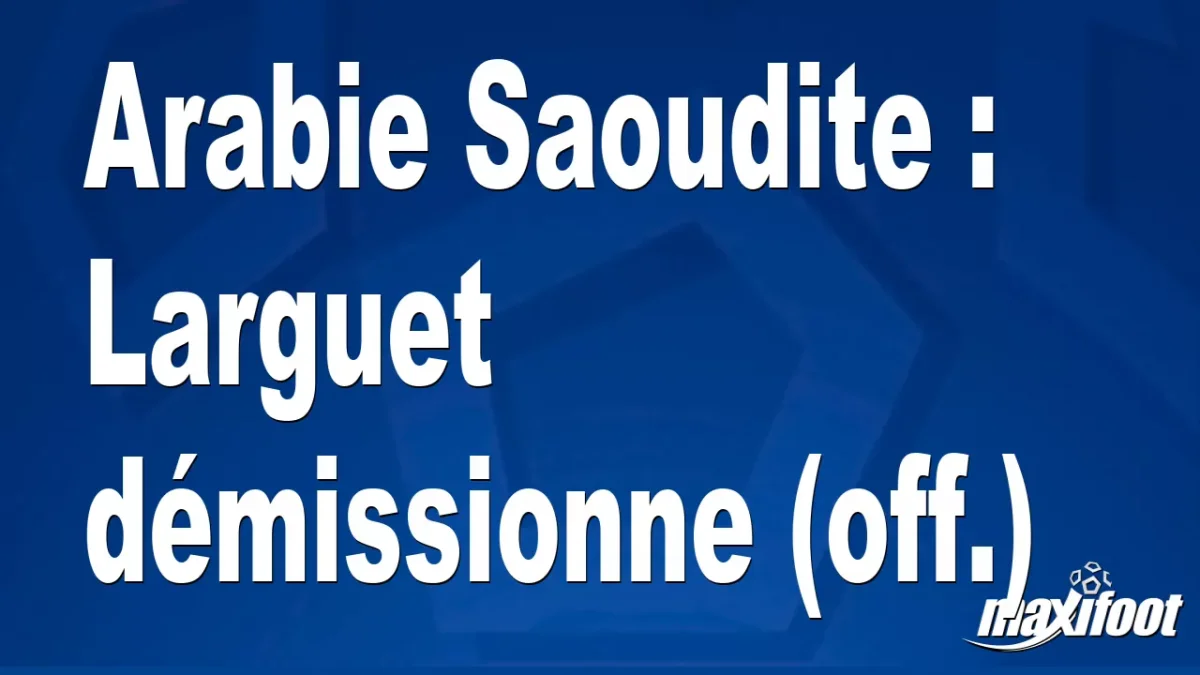 Mercato Arabie Saoudite : Larguet démissionne (off.)