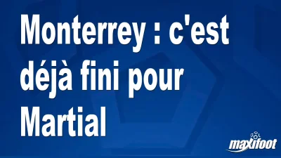 Mercato Monterrey : c'est déjà fini pour Martial