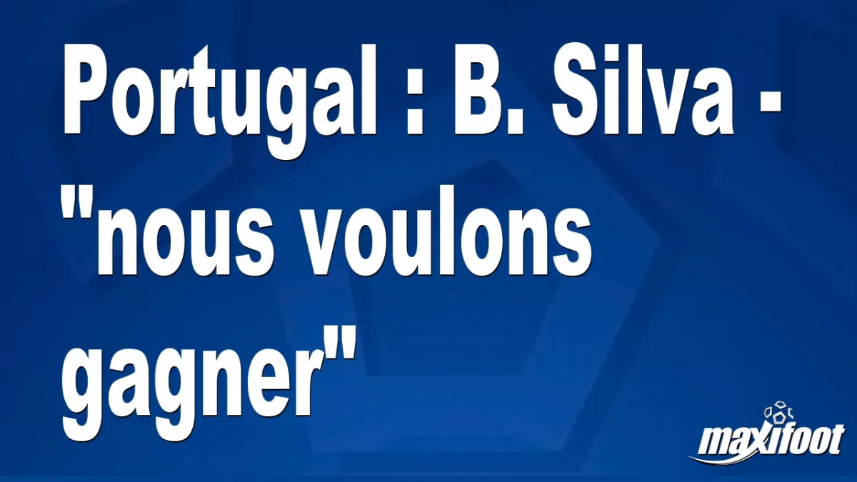 Portugal : B. Silva - "nous voulons gagner"