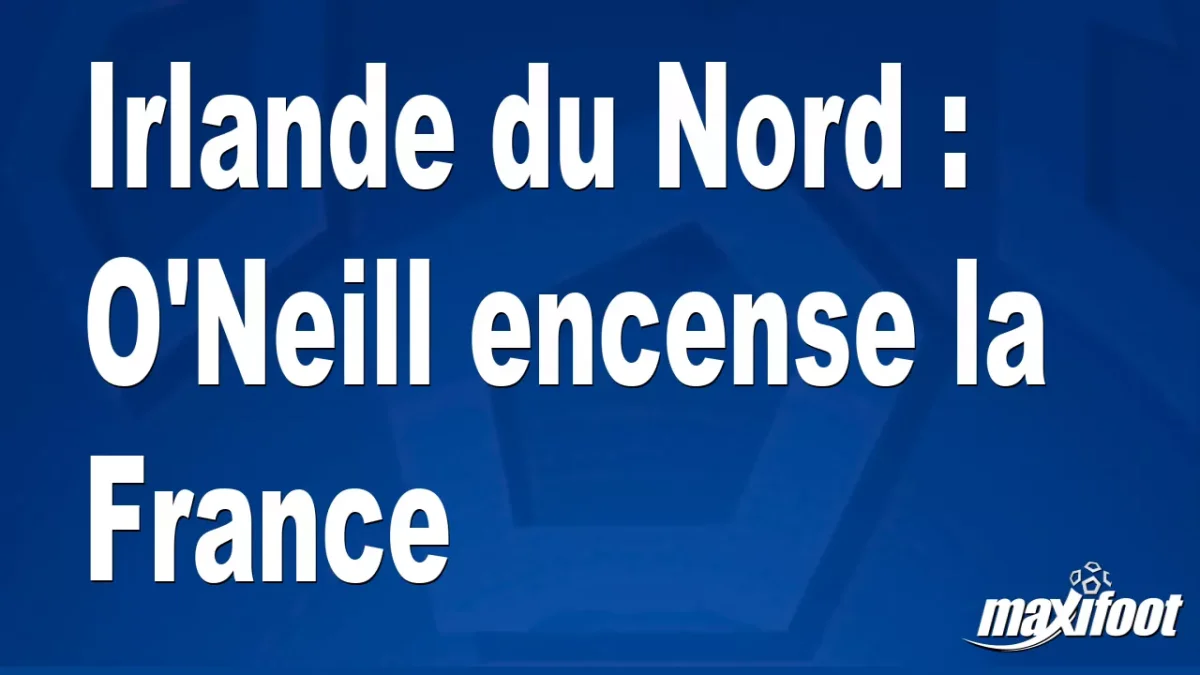 Irlande du Nord : O'Neill encense la France
