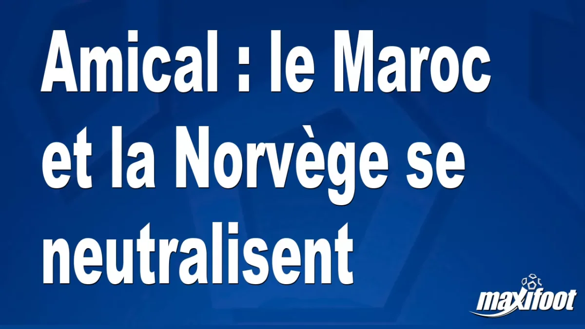 Amical : le Maroc et la Norvège se neutralisent